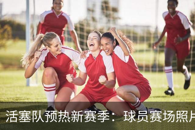 活塞队预热新赛季：球员赛场照片引发期待